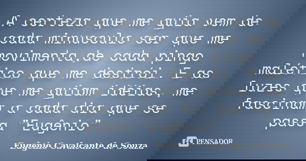 A certeza que me guia vem de cada minusculo ser que me movimenta,de cada pingo maléfico que me destrói. E as luzes que me guiam idéias, me fascinam a cada dia q... Frase de Eugênio Cavalcante de Souza.