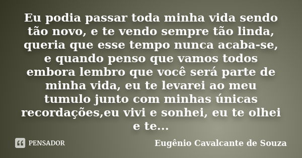 Eu podia passar toda minha vida sendo tão novo, e te vendo sempre tão linda, queria que esse tempo nunca acaba-se, e quando penso que vamos todos embora lembro ... Frase de Eugênio Cavalcante de Souza.