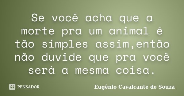 Se você acha que a morte pra um animal é tão simples assim,então não duvide que pra você será a mesma coisa.... Frase de Eugênio Cavalcante de Souza.