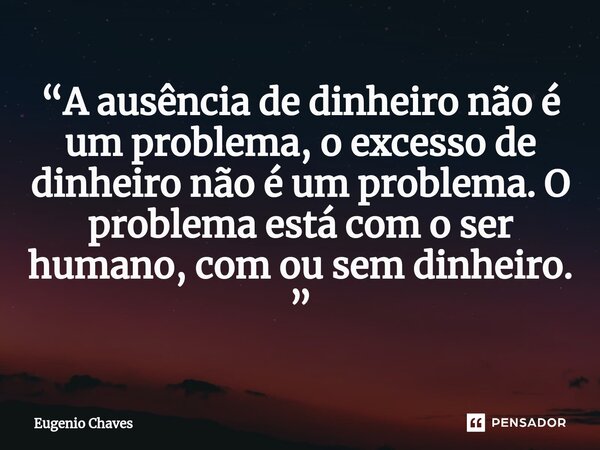 ⁠“A ausência de dinheiro não é um problema, o excesso de dinheiro não é um problema. O problema está com o ser humano, com ou sem dinheiro. ”... Frase de Eugênio Chaves.