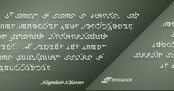O amor é como o vento, da mesma maneira que refrigera, em grande intensidade destrói. A razão do amor assim como qualquer coisa é o equilibrio.... Frase de Eugênio Chaves.