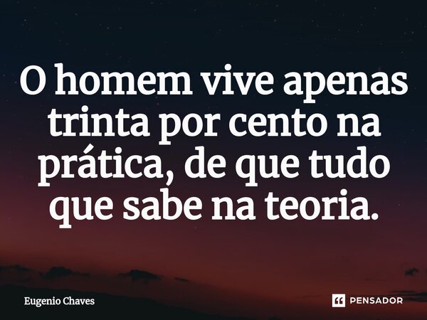 ⁠O homem vive apenas trinta por cento na prática, de que tudo que sabe na teoria.... Frase de Eugênio Chaves.