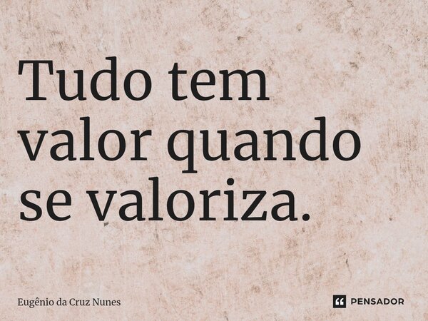 ⁠Tudo tem valor quando se valoriza.... Frase de Eugênio da Cruz Nunes.