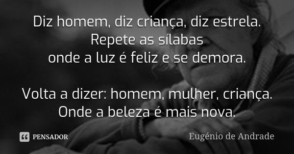 Diz homem, diz criança, diz estrela. Repete as sílabas onde a luz é feliz e se demora. Volta a dizer: homem, mulher, criança. Onde a beleza é mais nova.... Frase de Eugénio de Andrade.