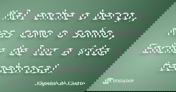 Mal enche o berço, mas como o sonho, / Enche de luz a vida tenebrosa!... Frase de Eugênio de Castro.