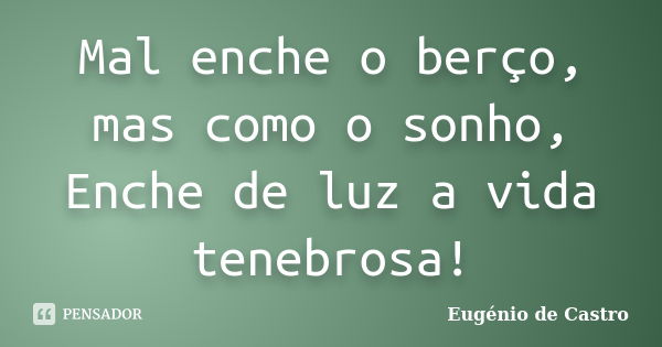 Mal enche o berço, mas como o sonho, / Enche de luz a vida tenebrosa!... Frase de Eugênio de Castro.