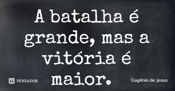 A batalha é grande, mas a vitória é maior.... Frase de Eugênio de Jesus.
