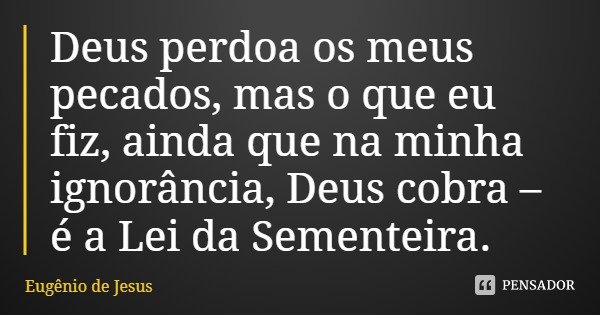 Deus perdoa os meus pecados, mas o que eu fiz, ainda que na minha ignorância, Deus cobra – é a Lei da Sementeira.... Frase de Eugênio de Jesus.