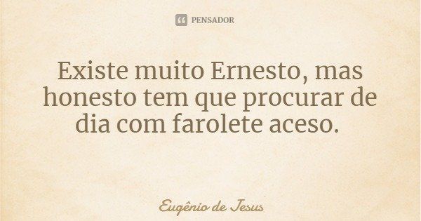 Existe muito Ernesto, mas honesto tem que procurar de dia com farolete aceso.... Frase de Eugênio de Jesus.