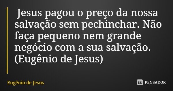 Jesus pagou o preço da nossa salvação sem pechinchar. Não faça pequeno nem grande negócio com a sua salvação.... Frase de Eugênio de Jesus.