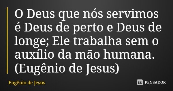 O Deus que nós servimos é Deus de perto e Deus de longe; Ele trabalha sem o auxílio da mão humana.... Frase de Eugênio de Jesus.