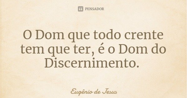 O Dom que todo crente tem que ter, é o Dom do Discernimento.... Frase de Eugênio de Jesus.