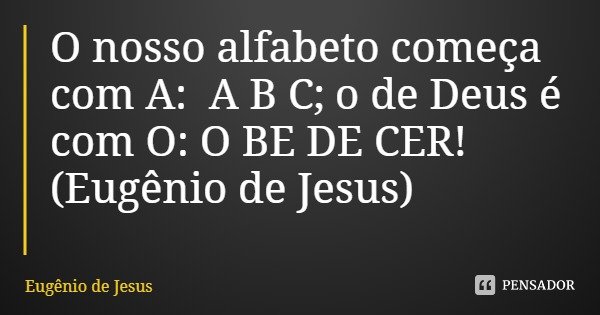 O nosso alfabeto começa com A: A B C; o de Deus é com O: O BE DE CER!... Frase de Eugênio de Jesus.