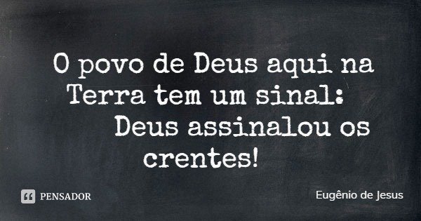 O povo de Deus aqui na Terra tem um sinal: Deus assinalou os crentes!... Frase de Eugênio de Jesus.