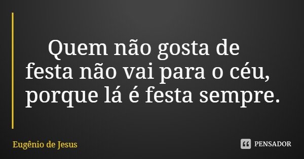 Quem não gosta de festa não vai para o céu, porque lá é festa sempre.... Frase de Eugênio de Jesus.