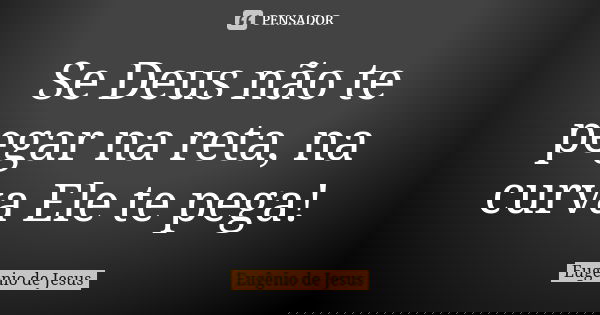 Se Deus não te pegar na reta, na curva Ele te pega!... Frase de Eugênio de Jesus.