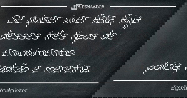 Se quiser viver feliz, fuja desses três tipos de envolvimentos: polícia, ladrão e meretriz.... Frase de Eugênio de Jesus.