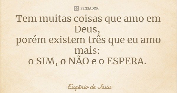 Tem muitas coisas que amo em Deus, porém existem três que eu amo mais: o SIM, o NÃO e o ESPERA.... Frase de Eugênio de Jesus.