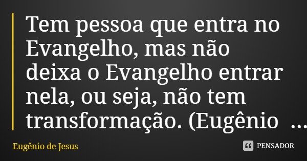 Tem pessoa que entra no Evangelho, mas não deixa o Evangelho entrar nela, ou seja, não tem transformação.... Frase de Eugênio de Jesus.