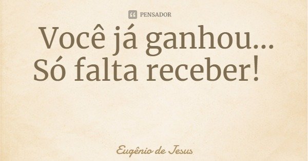 Você já ganhou... Só falta receber!... Frase de Eugênio de Jesus.