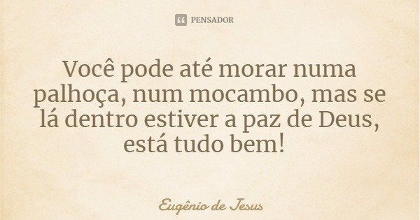 Você pode até morar numa palhoça, num mocambo, mas se lá dentro estiver a paz de Deus, está tudo bem!... Frase de Eugênio de Jesus.