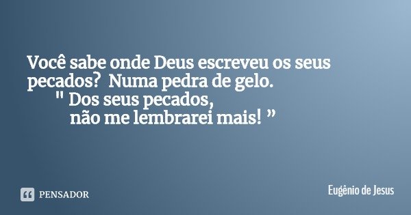 Você sabe onde Deus escreveu os seus pecados? Numa pedra de gelo. " Dos seus pecados, não me lembrarei mais! ”... Frase de Eugênio de Jesus.