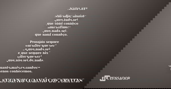 NADA SEI Não digo, insisto que tudo sei que tudo conheço mas afirmo: que nada sei, que nada conheço. Prossigo sempre em dizer que sei e que nada sei e que sempr... Frase de EUGENIO GALVÃO DE FREITAS.