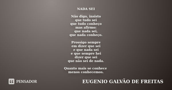 NADA SEI Não digo, insisto que tudo sei que tudo conheço mas afirmo: que nada sei, que nada conheço. Prossigo sempre em dizer que sei e que nada sei e que sempr... Frase de EUGENIO GALVÃO DE FREITAS.