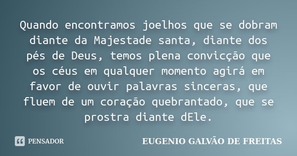 Quando encontramos joelhos que se dobram diante da Majestade santa, diante dos pés de Deus, temos plena convicção que os céus em qualquer momento agirá em favor... Frase de Eugenio Galvão de Freitas.