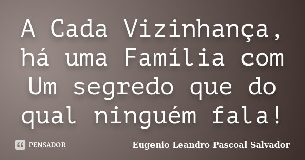 A Cada Vizinhança, há uma Família com Um segredo que do qual ninguém fala!... Frase de Eugénio Leandro Pascoal Salvador.
