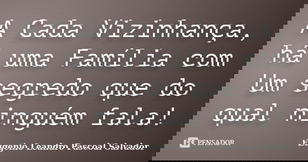 A Cada Vizinhança, há uma Família com Um segredo que do qual ninguém fala!... Frase de Eugénio Leandro Pascoal Salvador.