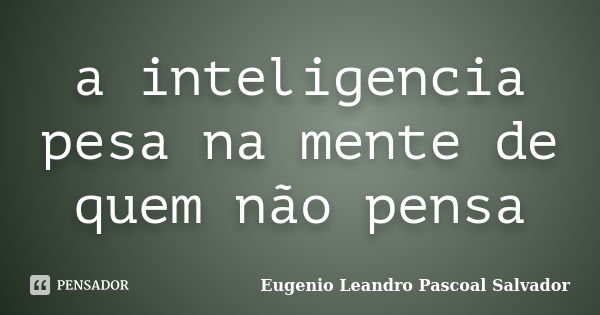 a inteligencia pesa na mente de quem não pensa... Frase de Eugenio Leandro Pascoal Salvador.