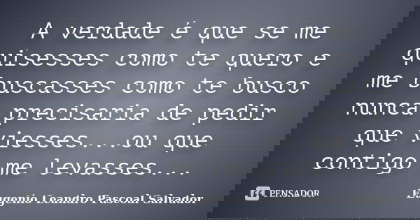 A verdade é que se me quisesses como te quero e me buscasses como te busco nunca precisaria de pedir que viesses...ou que contigo me levasses...... Frase de Eugénio Leandro Pascoal Salvador.