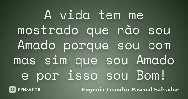A vida tem me mostrado que não sou Amado porque sou bom mas sim que sou Amado e por isso sou Bom!... Frase de Eugénio Leandro Pascoal Salvador.