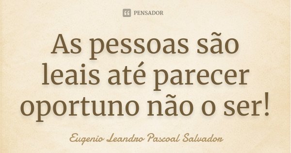As pessoas são leais até parecer oportuno não o ser!... Frase de Eugénio Leandro Pascoal Salvador.