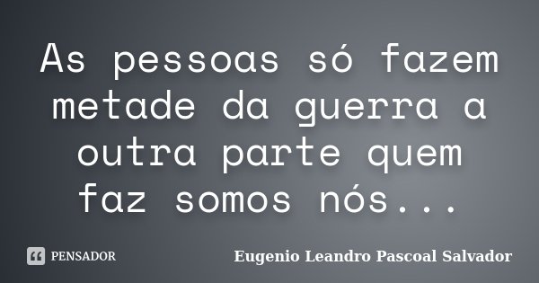 As pessoas só fazem metade da guerra a outra parte quem faz somos nós...... Frase de Eugénio Leandro Pascoal Salvador.