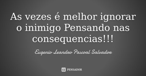 As vezes é melhor ignorar o inimigo Pensando nas consequencias!!!... Frase de Eugénio Leandro Pascoal Salvador.