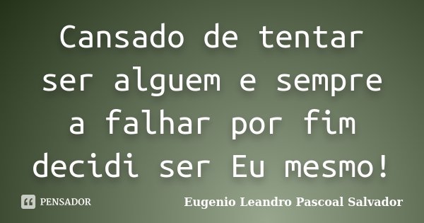 Cansado de tentar ser alguem e sempre a falhar por fim decidi ser Eu mesmo!... Frase de Eugénio Leandro Pascoal Salvador.