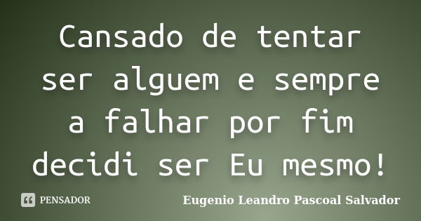 Cansado de tentar ser alguem e sempre a falhar por fim decidi ser Eu mesmo!... Frase de Eugénio Leandro Pascoal Salvador.