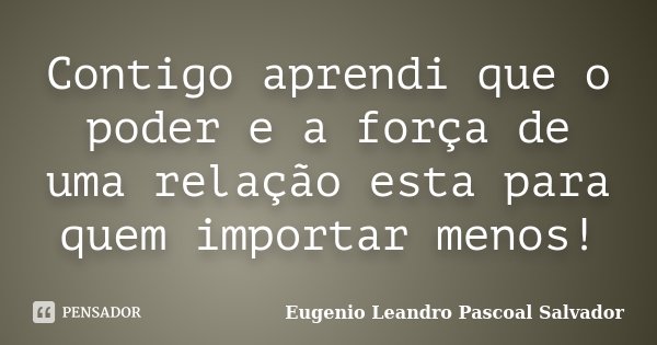 Contigo aprendi que o poder e a força de uma relação esta para quem importar menos!... Frase de Eugénio Leandro Pascoal Salvador.