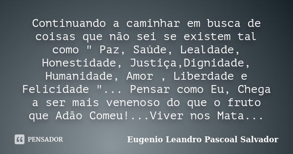 Continuando a caminhar em busca de coisas que não sei se existem tal como " Paz, Saúde, Lealdade, Honestidade, Justiça,Dignidade, Humanidade, Amor , Liberd... Frase de Eugénio Leandro Pascoal Salvador.