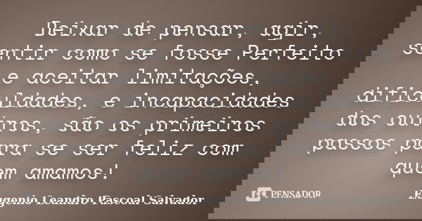Deixar de pensar, agir, sentir como se fosse Perfeito e aceitar limitações, dificuldades, e incapacidades dos outros, são os primeiros passos para se ser feliz ... Frase de Eugénio Leandro Pascoal Salvador.