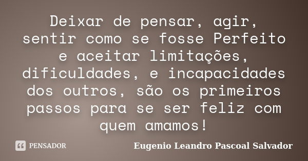 Deixar de pensar, agir, sentir como se fosse Perfeito e aceitar limitações, dificuldades, e incapacidades dos outros, são os primeiros passos para se ser feliz ... Frase de Eugénio Leandro Pascoal Salvador.