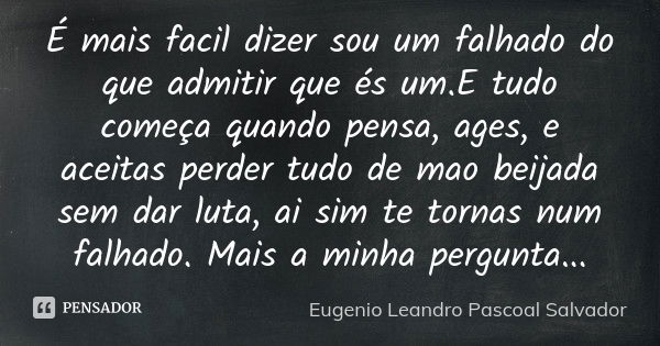 É mais facil dizer sou um falhado do que admitir que és um.E tudo começa quando pensa, ages, e aceitas perder tudo de mao beijada sem dar luta, ai sim te tornas... Frase de Eugénio Leandro Pascoal Salvador.