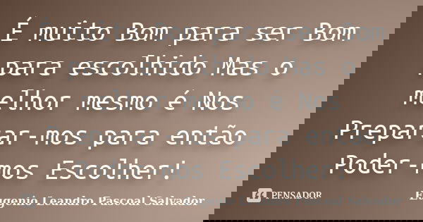 É muito Bom para ser Bom para escolhido Mas o melhor mesmo é Nos Preparar-mos para então Poder-mos Escolher!... Frase de Eugénio Leandro Pascoal Salvador.