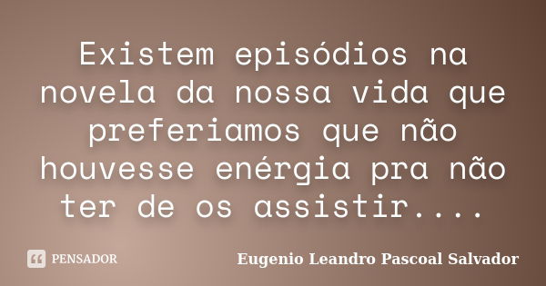 Existem episódios na novela da nossa vida que preferiamos que não houvesse enérgia pra não ter de os assistir....... Frase de Eugénio Leandro Pascoal Salvador.