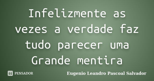 Infelizmente as vezes a verdade faz tudo parecer uma Grande mentira... Frase de Eugénio Leandro Pascoal Salvador.