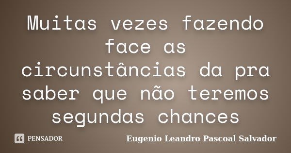 Muitas vezes fazendo face as circunstâncias da pra saber que não teremos segundas chances... Frase de Eugénio Leandro Pascoal Salvador.