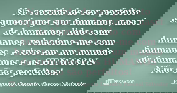 Na corrida de ser perfeito esqueci que sou humano, nasci de humanos, lido com humanos, relaciono-me com humanos, e vivo em um mundo de humanos e os HUMANOS Não ... Frase de Eugénio Leandro Pascoal Salvador.