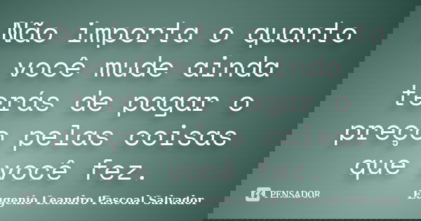 Não importa o quanto você mude ainda terás de pagar o preço pelas coisas que você fez.... Frase de Eugénio Leandro Pascoal Salvador.